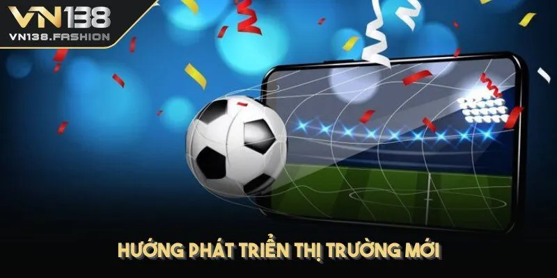 Hướng phát triển thị trường mới trong tương lai của nhà cái