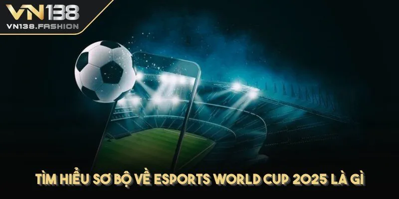 Tìm hiểu sơ bộ về Esports World Cup 2025 là gì